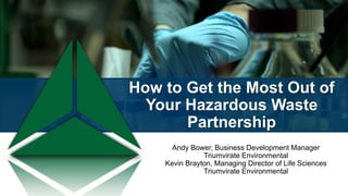 How to Get the Most Out of
Your Hazardous Waste
Partnership
Andy Bower, Business Development Manager
Triumvirate Environmental
Kevin Brayton, Managing Director of Life Sciences
Triumvirate Environmental
 