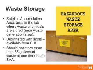 Waste Storage
• Satellite Accumulation
Area: area in the lab
where waste chemicals
are stored (near waste
generation area).
• Designated with signs –
available from EHS
• Should not store more
than 55 gallons of
waste at one time in the
SAA.
 