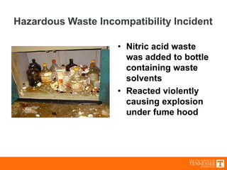 Hazardous Waste Incompatibility Incident
• Nitric acid waste
was added to bottle
containing waste
solvents
• Reacted violently
causing explosion
under fume hood
 