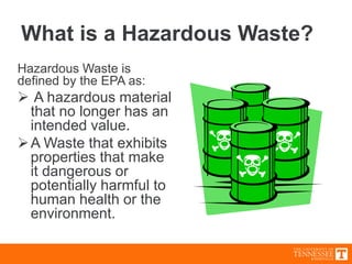 What is a Hazardous Waste?
Hazardous Waste is
defined by the EPA as:
 A hazardous material
that no longer has an
intended value.
A Waste that exhibits
properties that make
it dangerous or
potentially harmful to
human health or the
environment.
 