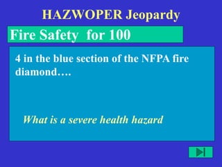 HAZWOPER Jeopardy
Fire Safety for 100
What is a severe health hazard
4 in the blue section of the NFPA fire
diamond….
 