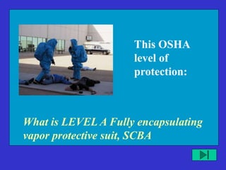 What is LEVEL A Fully encapsulating
vapor protective suit, SCBA
This OSHA
level of
protection:
 