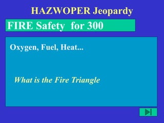 HAZWOPER Jeopardy
FIRE Safety for 300
What is the Fire Triangle
Oxygen, Fuel, Heat...
 