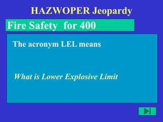 HAZWOPER Jeopardy
Fire Safety for 400
What is Lower Explosive Limit
The acronym LEL means
 