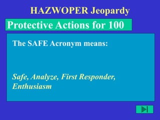 HAZWOPER Jeopardy
Protective Actions for 100
Safe, Analyze, First Responder,
Enthusiasm
The SAFE Acronym means:
 
