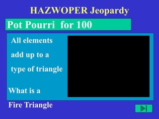 HAZWOPER Jeopardy
Pot Pourri for 100
What is a
Fire Triangle
All elements
add up to a
type of triangle
 