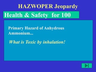 HAZWOPER Jeopardy
Health & Safety for 100
What is Toxic by inhalation!
Primary Hazard of Anhydrous
Ammonium...
 