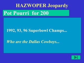HAZWOPER Jeopardy
Pot Pourri for 200
Who are the Dallas Cowboys...
1992, 93, 96 Superbowl Champs...
 