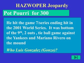 HAZWOPER Jeopardy
Pot Pourri for 300
Who Luis Gonzalez (Gonzo)?
He hit the game 7/series ending hit in
the 2001 World Series. It was bottom
of the 9th, 2 outs , tie ball game against
the Yankees and Mariano Rivero on
the mound
 