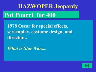 HAZWOPER Jeopardy
Pot Pourri for 400
What is Star Wars...
1978 Oscar for special effects,
screenplay, costume design, and
director...
 