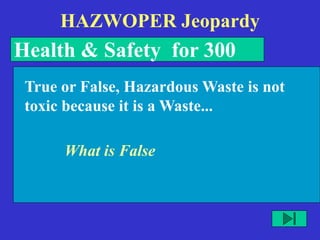 HAZWOPER Jeopardy
Health & Safety for 300
What is False
True or False, Hazardous Waste is not
toxic because it is a Waste...
 