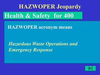 HAZWOPER Jeopardy
Health & Safety for 400
Hazardous Waste Operations and
Emergency Response
HAZWOPER acronym means
 