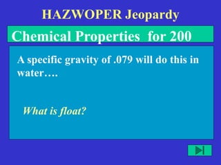 HAZWOPER Jeopardy
What is float?
A specific gravity of .079 will do this in
water….
Chemical Properties for 200
 