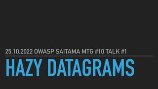 HAZY DATAGRAMS
25.10.2022 OWASP SAITAMA MTG #10 TALK #1
 