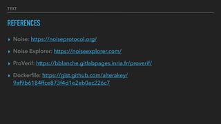 TEXT
REFERENCES
? Noise: https://noiseprotocol.org/
? Noise Explorer: https://noiseexplorer.com/
? ProVerif: https://bblanche.gitlabpages.inria.fr/proverif/
? Docker
fi
le: https://gist.github.com/alterakey/
9af9b6184ffce873f4d1e2eb0ac226c7
 