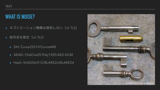 TEXT
WHAT IS NOISE?
? ͥ`Cṩʤcf. TLS
? ϵ޶cf. TLS
? DH: Curve25519/Curve448
? AEAD: ChaCha20-Poly1305/AES-GCM
? Hash: SHA256/512/BLAKE2s/BLAKE2d
Image by plenty.r. on flickr, CC-BY-SA 2.0
 