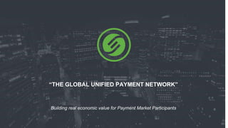 “THE GLOBAL UNIFIED PAYMENT NETWORK”
Building real economic value for Payment Market Participants
 