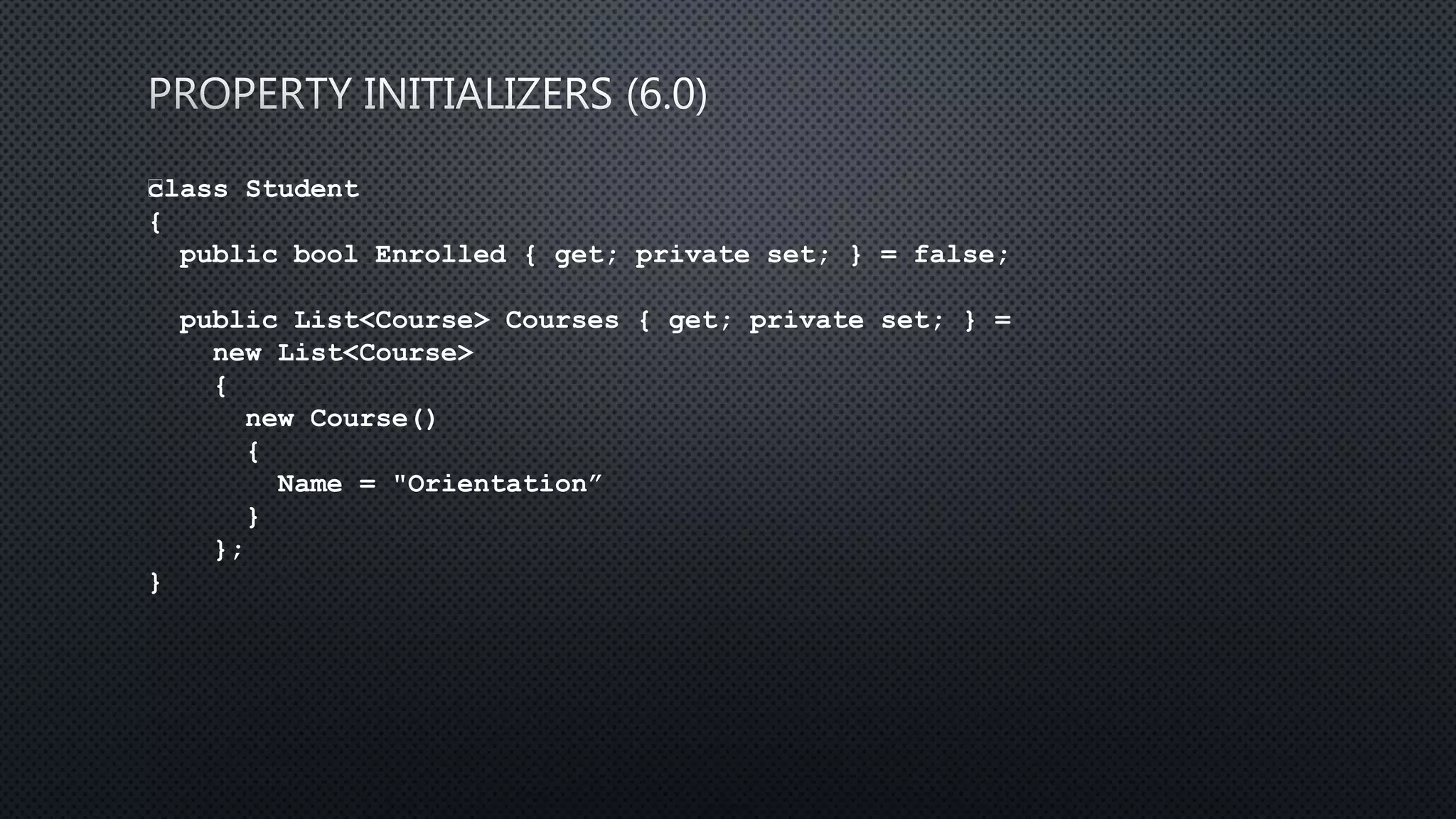 class Student
{
public bool Enrolled { get; private set; } = false;
public List<Course> Courses { get; private set; } =
new List<Course>
{
new Course()
{
Name = "Orientation”
}
};
}
 