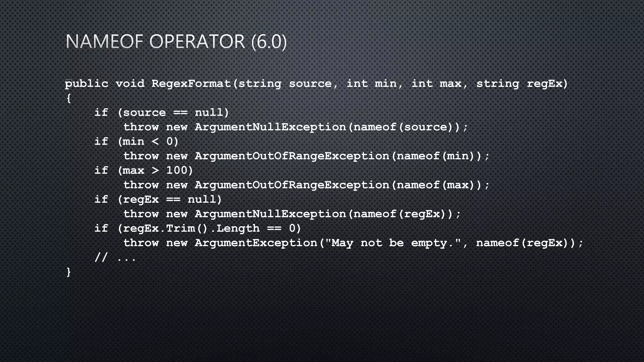 public void RegexFormat(string source, int min, int max, string regEx)
{
if (source == null)
throw new ArgumentNullException(nameof(source));
if (min < 0)
throw new ArgumentOutOfRangeException(nameof(min));
if (max > 100)
throw new ArgumentOutOfRangeException(nameof(max));
if (regEx == null)
throw new ArgumentNullException(nameof(regEx));
if (regEx.Trim().Length == 0)
throw new ArgumentException("May not be empty.", nameof(regEx));
// ...
}
 