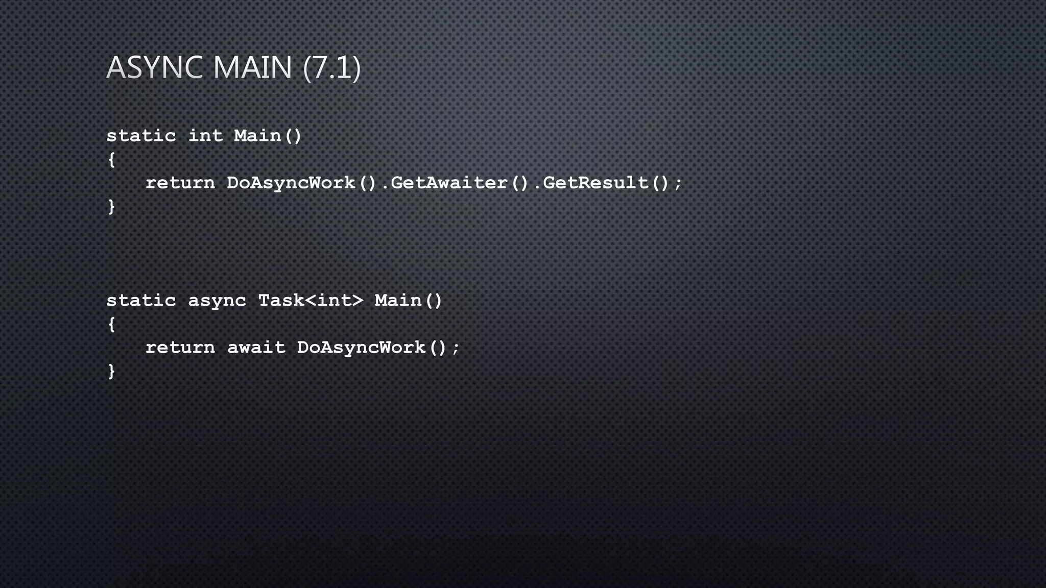 static int Main()
{
return DoAsyncWork().GetAwaiter().GetResult();
}
static async Task<int> Main()
{
return await DoAsyncWork();
}
 