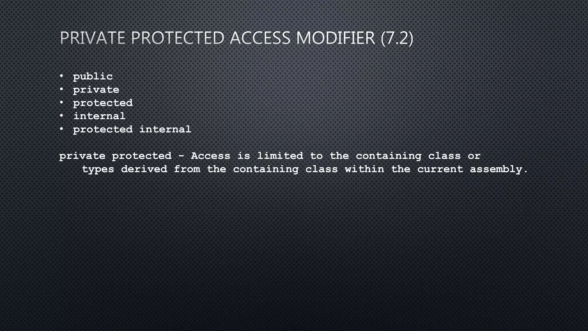 • public
• private
• protected
• internal
• protected internal
private protected - Access is limited to the containing class or
types derived from the containing class within the current assembly.
 
