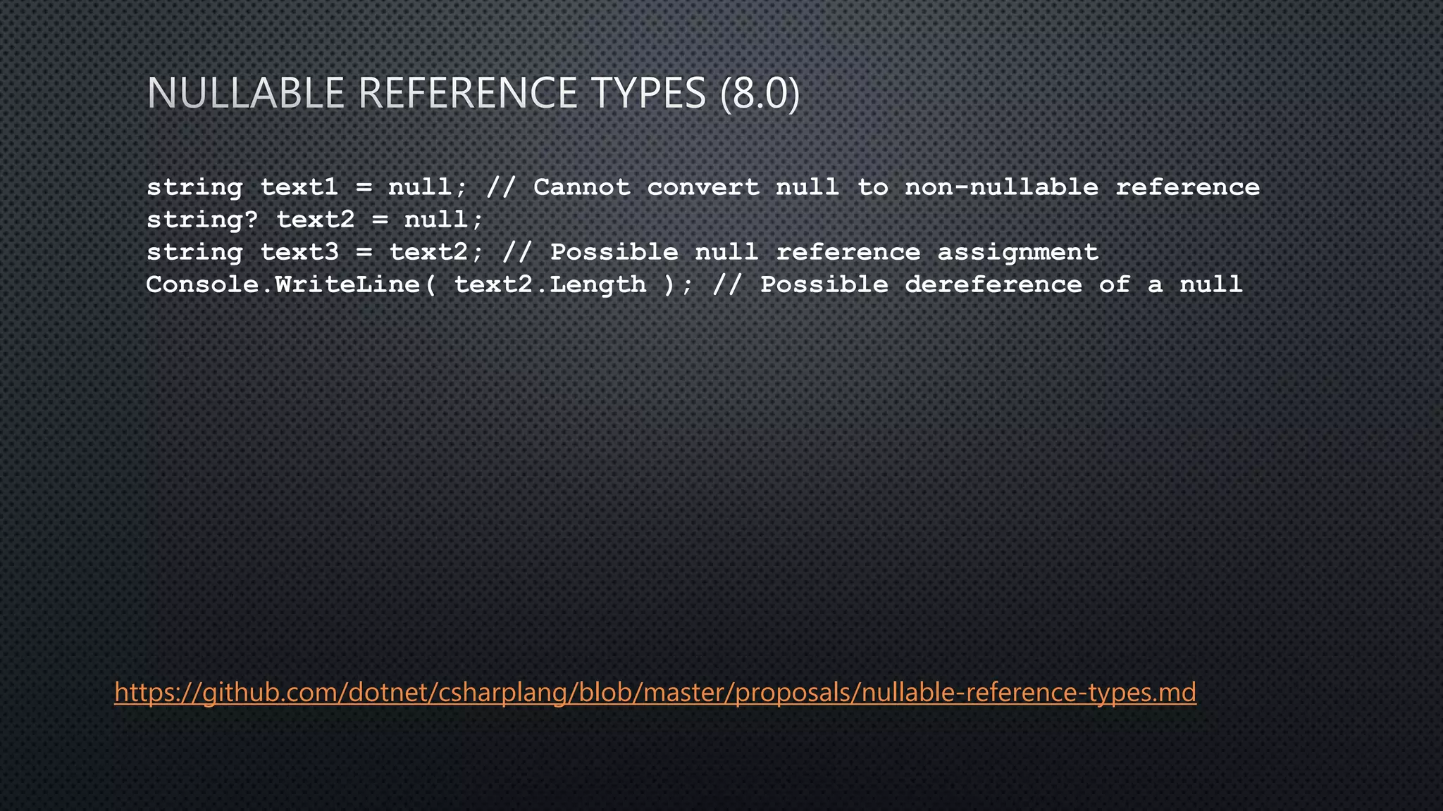 string text1 = null; // Cannot convert null to non-nullable reference
string? text2 = null;
string text3 = text2; // Possible null reference assignment
Console.WriteLine( text2.Length ); // Possible dereference of a null
https://github.com/dotnet/csharplang/blob/master/proposals/nullable-reference-types.md
 