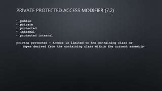• public
• private
• protected
• internal
• protected internal
private protected - Access is limited to the containing class or
types derived from the containing class within the current assembly.
 