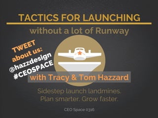 TACTICS FOR LAUNCHING
without a lot of Runway
with Tracy & Tom Hazzard
Sidestep launch landmines.
Plan smarter. Grow faster.
CEO Space 0316
 