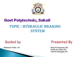 Govt Polytechnic, Sakoli
Topic : Hydraulic Braking
System
Guided by
Alokkumar Yadav Sir

Presented By
Rajat W Sangrame (54)
Pratik D Urkude (57)
Neha H Paulzagde (53)

 