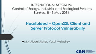 Heartbleed – OpenSSL Client and
Server Protocol Vulnerability
M.H.Abdel Akher, Vassil Metodiev
INTERNATIONAL SYPOSIUM
Control of Energy, Industrial and Ecological Systems
Bankya, 8 - 9 May 2014
 