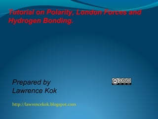 http://lawrencekok.blogspot.com
Prepared by
Lawrence Kok
Tutorial on Polarity, London Forces and
Hydrogen Bonding.
 