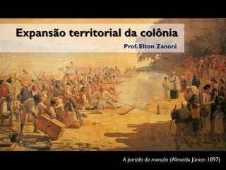 Expansão territorial da colônia
Prof. Elton Zanoni
A partida da monção (Almeida Júnior, 1897)
 