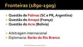  Questão de Palmas (SC e PR, Argentina)
 Questão do Amapá (França)
 Questão do Acre (Bolívia)
 Arbitragem internacional
 Diplomacia: Barão do Rio Branco
Prof. Elton Zanoni | www.elton.pro.br
 