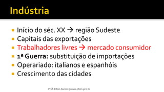  Início do séc. XX  região Sudeste
 Capitais das exportações
 Trabalhadores livres  mercado consumidor
 1ª Guerra: substituição de importações
 Operariado: italianos e espanhóis
 Crescimento das cidades
Prof. Elton Zanoni | www.elton.pro.br
 