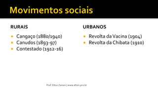 RURAIS
 Cangaço (1880/1940)
 Canudos (1893-97)
 Contestado (1912-16)
URBANOS
 Revolta daVacina (1904)
 Revolta da Chibata (1910)
Prof. Elton Zanoni | www.elton.pro.br
 