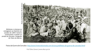 Fotos da Guerra de Canudos: http://www.historiailustrada.com.br/2014/06/fotos-da-guerra-de-canudos.html
Prof. Elton Zanoni | www.elton.pro.br
 