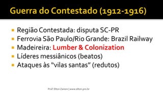 RegiãoContestada: disputa SC-PR
 Ferrovia São Paulo/Rio Grande: Brazil Railway
 Madeireira: Lumber & Colonization
 Líderes messiânicos (beatos)
 Ataques às “vilas santas” (redutos)
Prof. Elton Zanoni | www.elton.pro.br
 