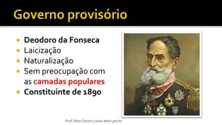  Deodoro da Fonseca
 Laicização
 Naturalização
 Sem preocupação com
as camadas populares
 Constituinte de 1890
Prof. Elton Zanoni | www.elton.pro.br
 