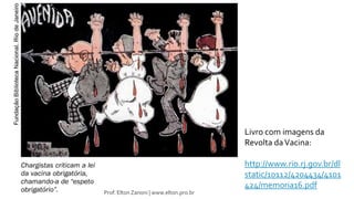 Livro com imagens da
Revolta daVacina:
http://www.rio.rj.gov.br/dl
static/10112/4204434/4101
424/memoria16.pdf
Prof. Elton Zanoni | www.elton.pro.br
 