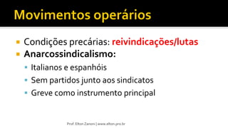  Condições precárias: reivindicações/lutas
 Anarcossindicalismo:
 Italianos e espanhóis
 Sem partidos junto aos sindicatos
 Greve como instrumento principal
Prof. Elton Zanoni | www.elton.pro.br
 