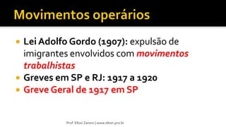  Lei Adolfo Gordo (1907): expulsão de
imigrantes envolvidos com movimentos
trabalhistas
 Greves em SP e RJ: 1917 a 1920
 Greve Geral de 1917 em SP
Prof. Elton Zanoni | www.elton.pro.br
 