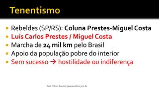  Rebeldes (SP/RS): Coluna Prestes-Miguel Costa
 Luís Carlos Prestes / Miguel Costa
 Marcha de 24 mil km pelo Brasil
 Apoio da população pobre do interior
 Sem sucesso  hostilidade ou indiferença
Prof. Elton Zanoni | www.elton.pro.br
 