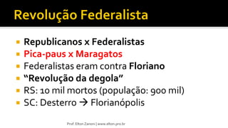  Republicanos x Federalistas
 Pica-paus x Maragatos
 Federalistas eram contra Floriano
 “Revolução da degola”
 RS: 10 mil mortos (população: 900 mil)
 SC: Desterro  Florianópolis
Prof. Elton Zanoni | www.elton.pro.br
 