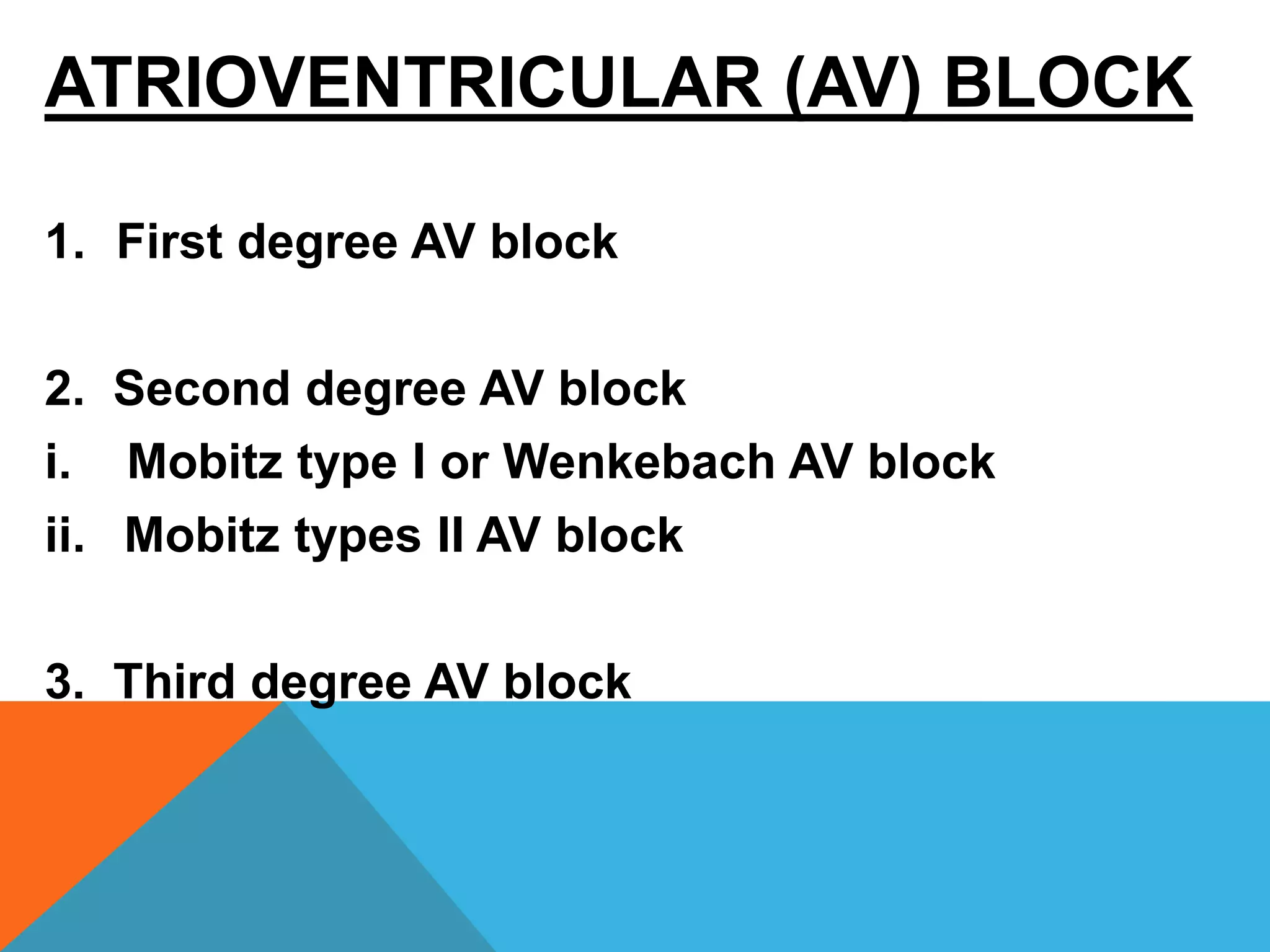 ATRIOVENTRICULAR (AV) BLOCK
1. First degree AV block
2. Second degree AV block
i. Mobitz type I or Wenkebach AV block
ii. Mobitz types II AV block
3. Third degree AV block
 