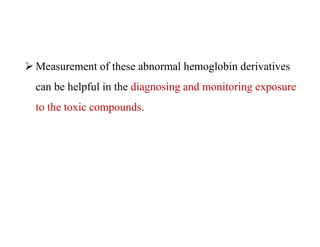  Measurement of these abnormal hemoglobin derivatives
can be helpful in the diagnosing and monitoring exposure
to the toxic compounds.
 