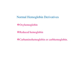 Normal Hemoglobin Derivatives
Oxyhemoglobin
Reduced hemoglobin
Carbaminohemoglobin or carbhemoglobin.
Normal Hemoglobin Derivatives
Oxyhemoglobin
Reduced hemoglobin
Carbaminohemoglobin or carbhemoglobin.
 