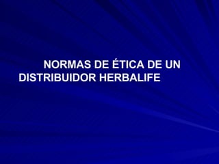   NORMAS DE ÉTICA DE UN  DISTRIBUIDOR HERBALIFE 