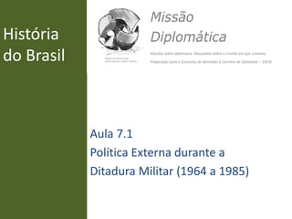 História
do Brasil
Aula 7.1
Política Externa durante a
Ditadura Militar (1964 a 1985)
 
