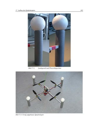 17 Aufbau des Quadrokopters                                           102




                   Bild 17.3:    Landegestell und Überschlagsschutz




Bild 17.4: Fertig aufgebauter Quadrokopter
 