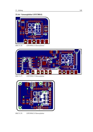 21 Anhang                                 148

21.4.4 Sensorplatine LISY300AL




Bild 21.26:   LISY300AL X-Sensorplatine




Bild 21.27:   LISY300AL Y-Sensorplatine




Bild 21.28:   LISY300AL Z-Sensorplatine
 